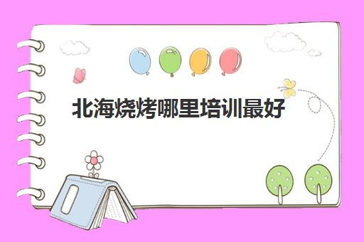 北海烧烤哪里培训最好(广西哪里可以学烧烤技术,多少学费)