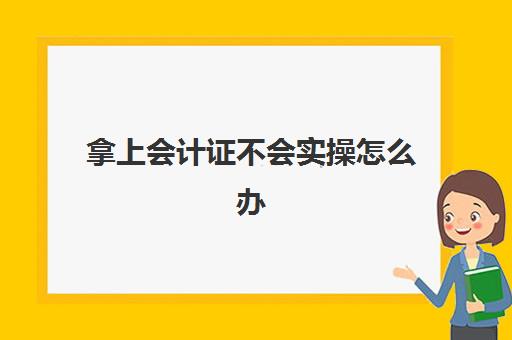 拿上会计证不会实操怎么办(没学过会计直接工作难吗)