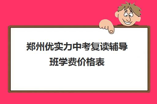 郑州优实力中考复读辅导班学费价格表(郑州优状元复读学校怎么样)