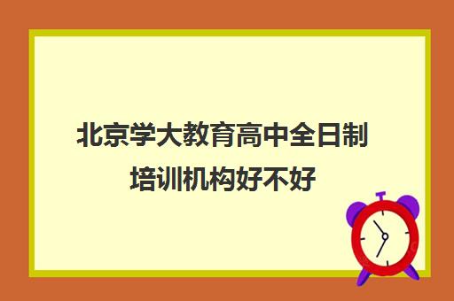 北京学大教育高中全日制培训机构好不好（学大教育全日制补课费用）