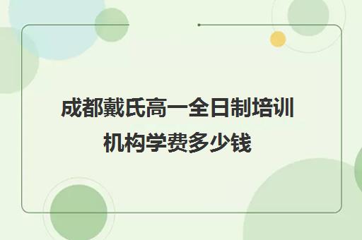 成都戴氏高一全日制培训机构学费多少钱(眉山戴氏教育培训机构)