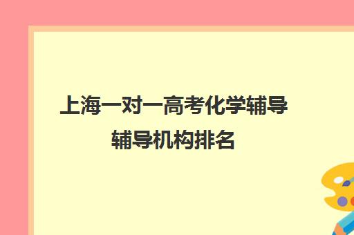 上海一对一高考化学辅导辅导机构排名(初中一对一辅导哪个好)