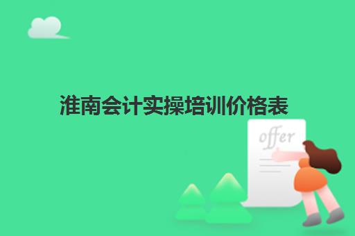 淮南会计实操培训价格表(淮南会计辅导哪家好,具体位置在哪)