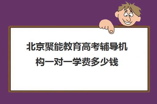 北京聚能教育高考辅导机构一对一学费多少钱（聚能教育是正规机构吗）