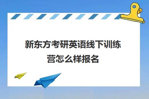 新东方考研英语线下训练营怎么样报名(考研英语线下辅导班)