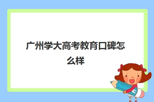 广州学大高考教育口碑怎么样(为什么都不建议上广州大学)