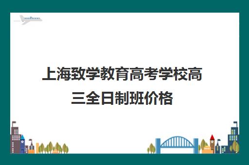 上海致学教育高考学校高三全日制班价格(上海高三一对一辅导价格表)