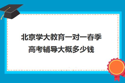 北京学大教育一对一春季高考辅导大概多少钱（春季高考网站）