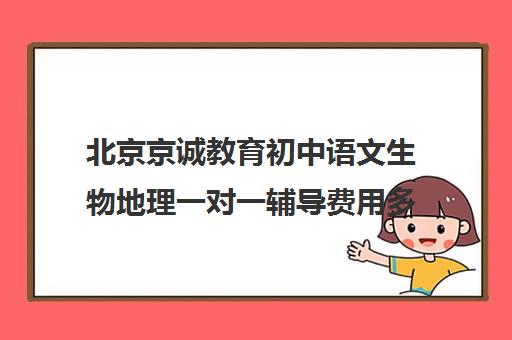 北京京诚教育初中语文生物地理一对一辅导费用多少钱（正规的初中补课机构）