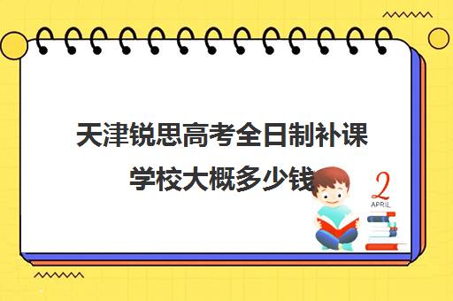 天津锐思高考全日制补课学校大概多少钱(天津高三封闭式培训机构)