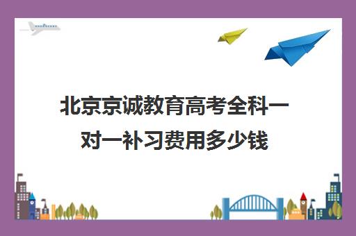 北京京诚教育高考全科一对一补习费用多少钱