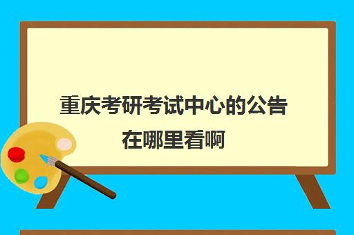 重庆考研考试中心的公告在哪里看啊(重庆研究生报考点公告)