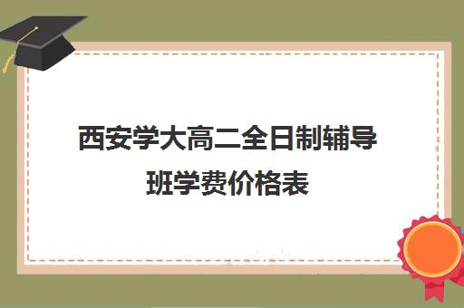 西安学大高二全日制辅导班学费价格表(西安学大教育收费标准)