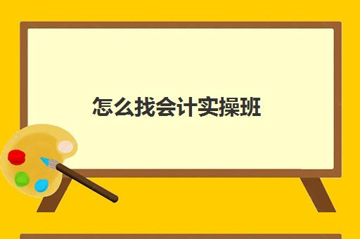 怎么找会计实操班(在哪里可以报会计培训班)