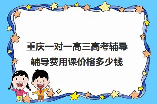 重庆一对一高三高考辅导辅导费用课价格多少钱(一对一辅导收费)