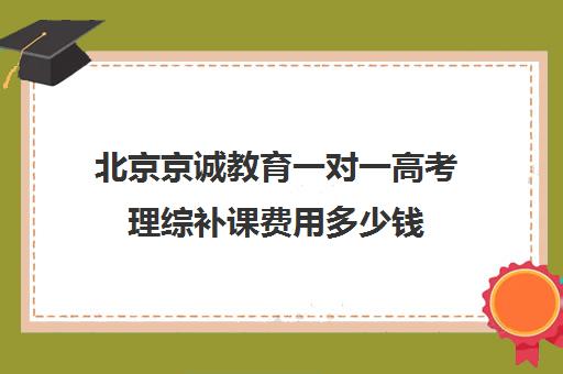 北京京诚教育一对一高考理综补课费用多少钱（北京补课一对一价格）