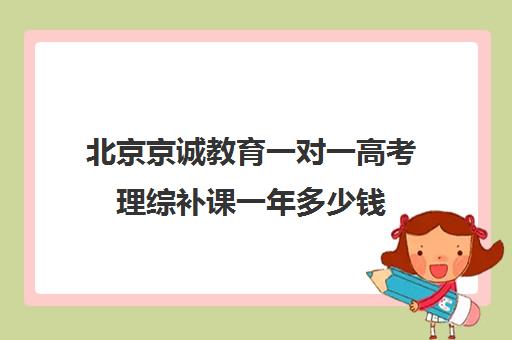 北京京诚教育一对一高考理综补课一年多少钱（北京高考补课机构）