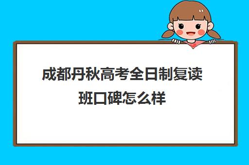 成都丹秋高考全日制复读班口碑怎么样(成都高三复读机构哪儿最好)