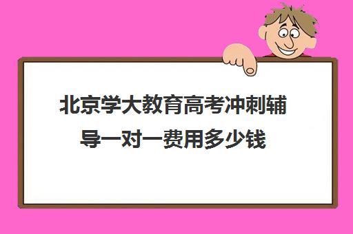 北京学大教育高考冲刺辅导一对一费用多少钱（高考一对一辅导多少钱一小时）