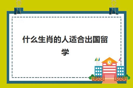 什么生肖的人适合出国留学(哪些资格证不限制国籍)