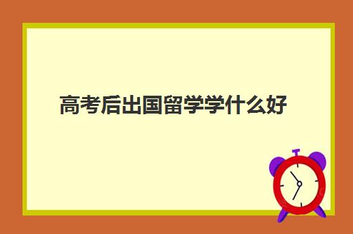 高考后出国留学学什么好(本科成绩不好可以出国留学吗)