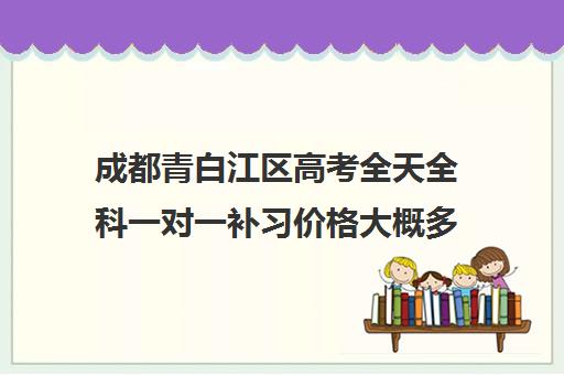 成都青白江区高考全天全科一对一补习价格大概多少钱