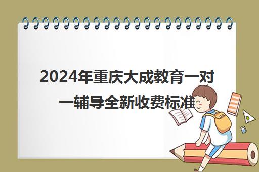 2024年重庆大成教育一对一辅导全新收费标准