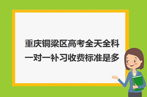 重庆铜梁区高考全天全科一对一补习收费标准是多少补课多少钱一小时