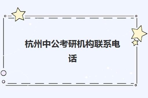杭州中公考研机构联系电话(中公教育杭州总部)