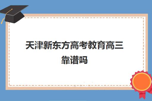 天津新东方高考教育高三靠谱吗(天津最好的高中培训机构)