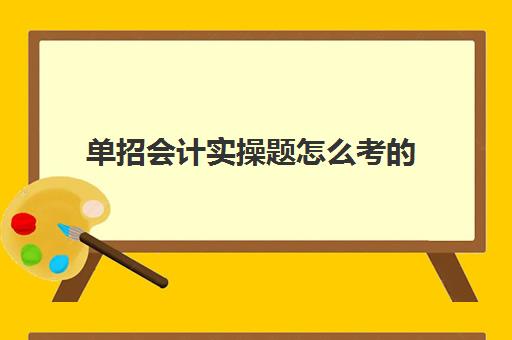 单招会计实操题怎么考的(单招和对口考试内容一样吗)