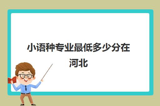 小语种专业最低多少分在河北(小语种可以报考的专业)