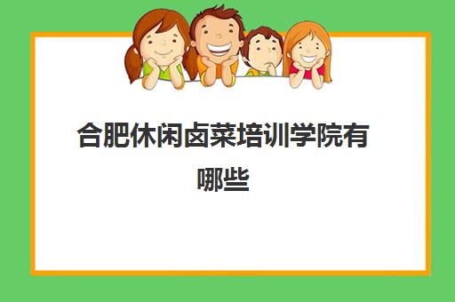 合肥休闲卤菜培训学院有哪些(卤菜培训班哪里最正宗)