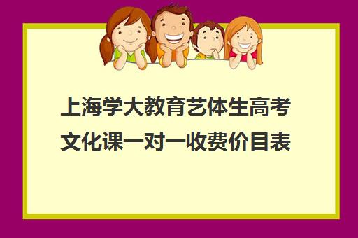 上海学大教育艺体生高考文化课一对一收费价目表（艺考生文化课辅导收费）