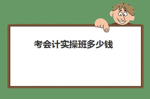 考会计实操班多少钱(3个月会计速成班多少钱)