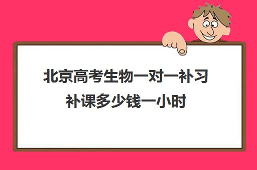 北京高考生物一对一补习补课多少钱一小时