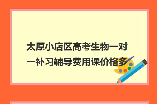 太原小店区高考生物一对一补习辅导费用课价格多少钱