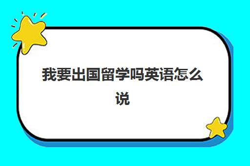 我要出国留学吗英语怎么说(欢迎你来到中国留学用英语怎么说)