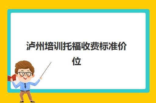 泸州培训托福收费标准价位(托福一般需要多少钱)