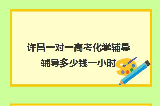 许昌一对一高考化学辅导辅导多少钱一小时(化学一对一补课多少钱)