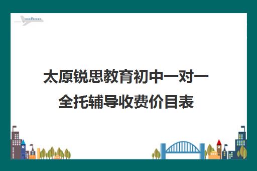 太原锐思教育初中一对一全托辅导收费价目表(清大锐思教育上班好不好)