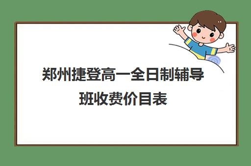 郑州捷登高一全日制辅导班收费价目表(郑州补课机构前十名哪个比较好?)