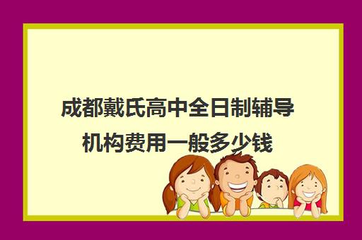 成都戴氏高中全日制辅导机构费用一般多少钱(上海全日制专升本辅导机构)