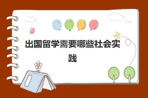 出国留学需要哪些社会实践(出国留学办什么)