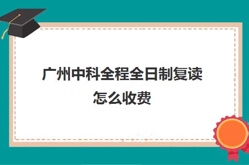 广州中科全程全日制复读怎么收费(广州复读最好的学校有哪些)