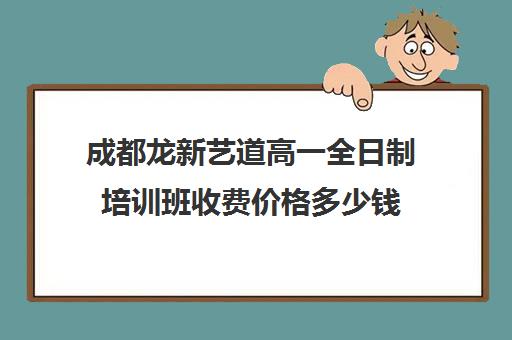 成都龙新艺道高一全日制培训班收费价格多少钱(全日制英语培训)