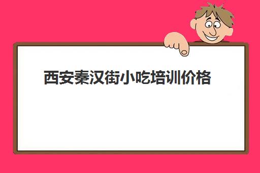 西安秦汉街小吃培训价格(西安最好的小吃培训学校)