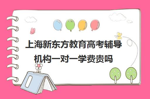 上海新东方教育高考辅导机构一对一学费贵吗(新东方高考复读班价格)