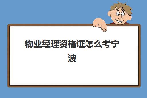 物业经理资格证怎么考宁波(在物业工作可以考什么资格证)