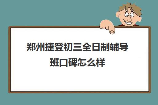 郑州捷登初三全日制辅导班口碑怎么样(郑州口碑最好的教育机构)